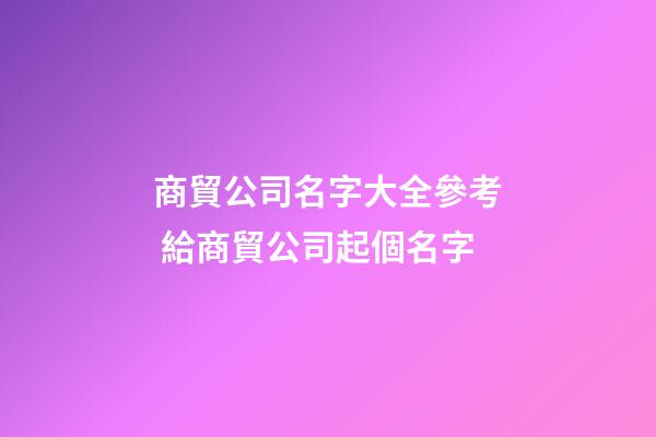 商貿公司名字大全參考 給商貿公司起個名字-第1張-公司起名-玄機派